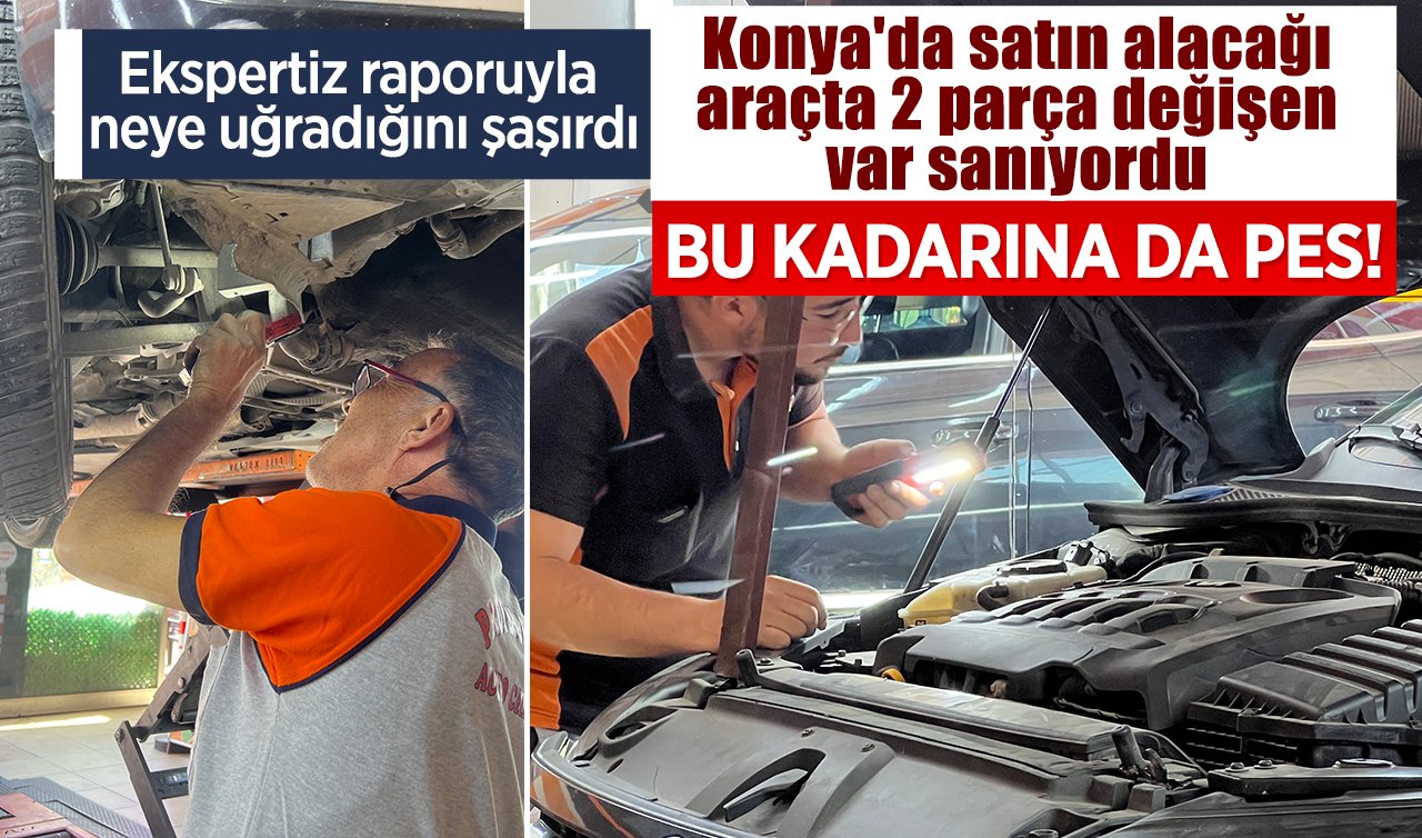 Bu kadarına da pes! Konya’da satın alacağı araçta 2 parça değişen var sanıyordu; ekspertiz raporuyla neye uğradığını şaşırdı