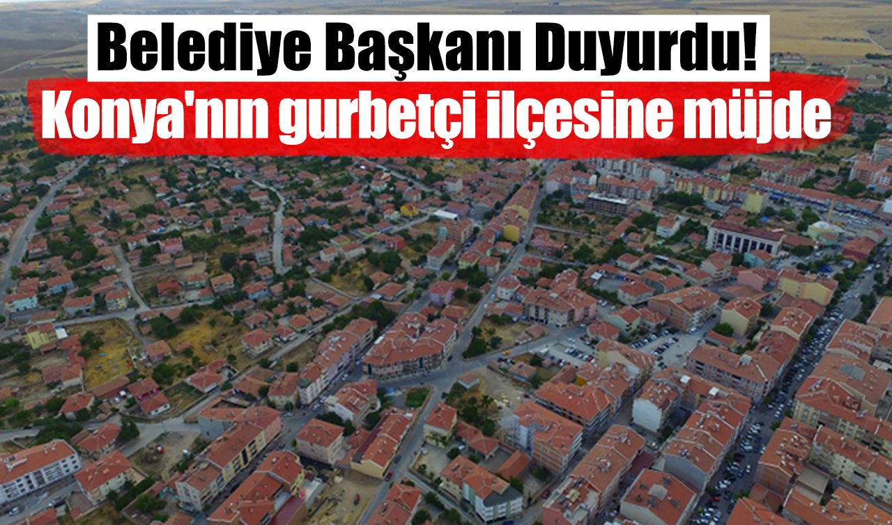  Belediye Başkanı Duyurdu! Konya’nın gurbetçi ilçesine müjde