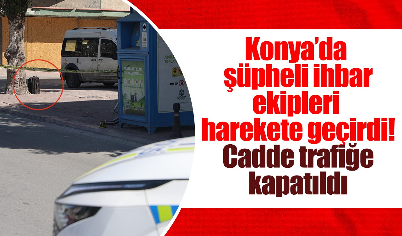 Konya’da şüpheli ihbar ekipleri harekete geçirdi! Cadde trafiğe kapatıldı