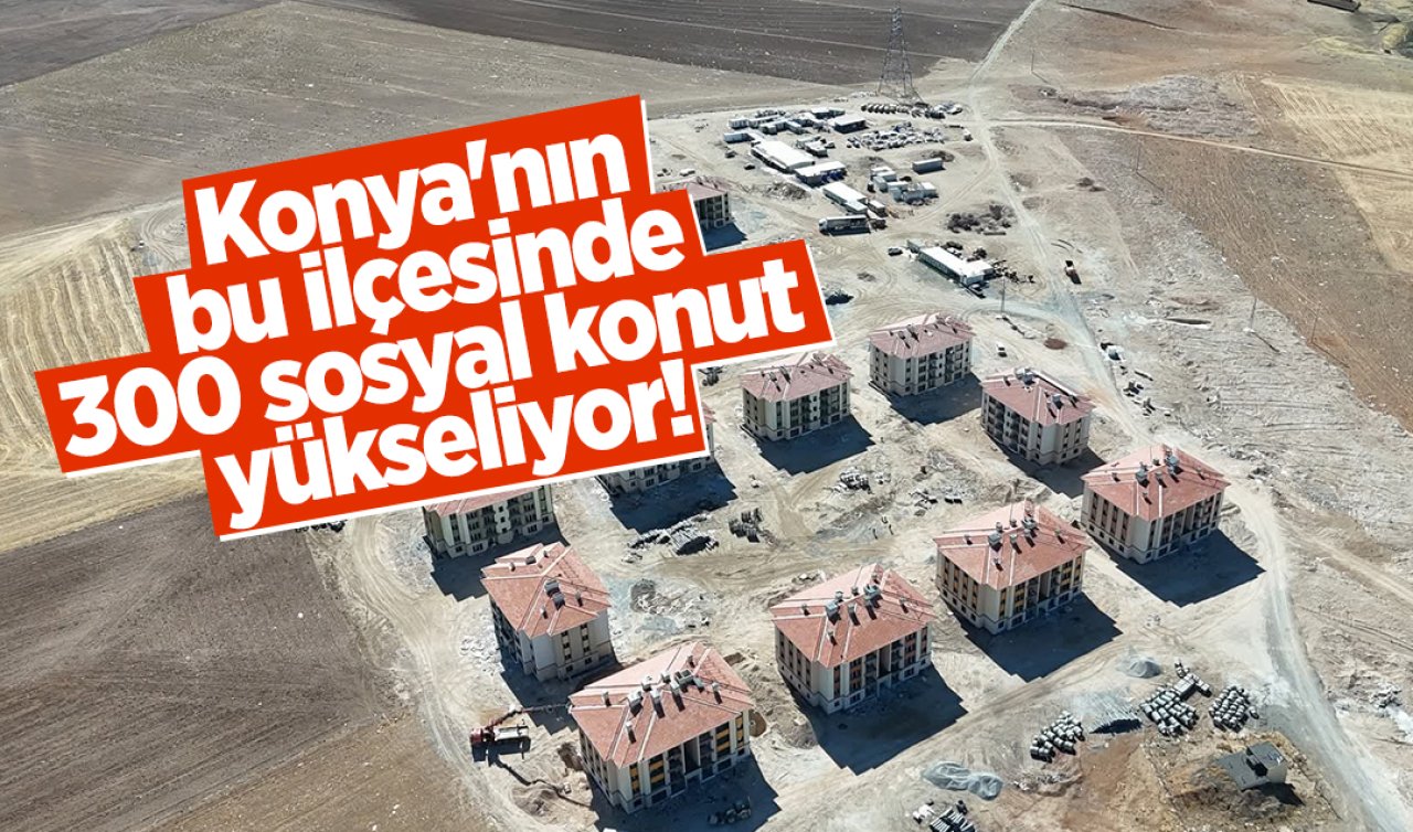 Konya’nın bu ilçesinde 300 sosyal konut yükseliyor!