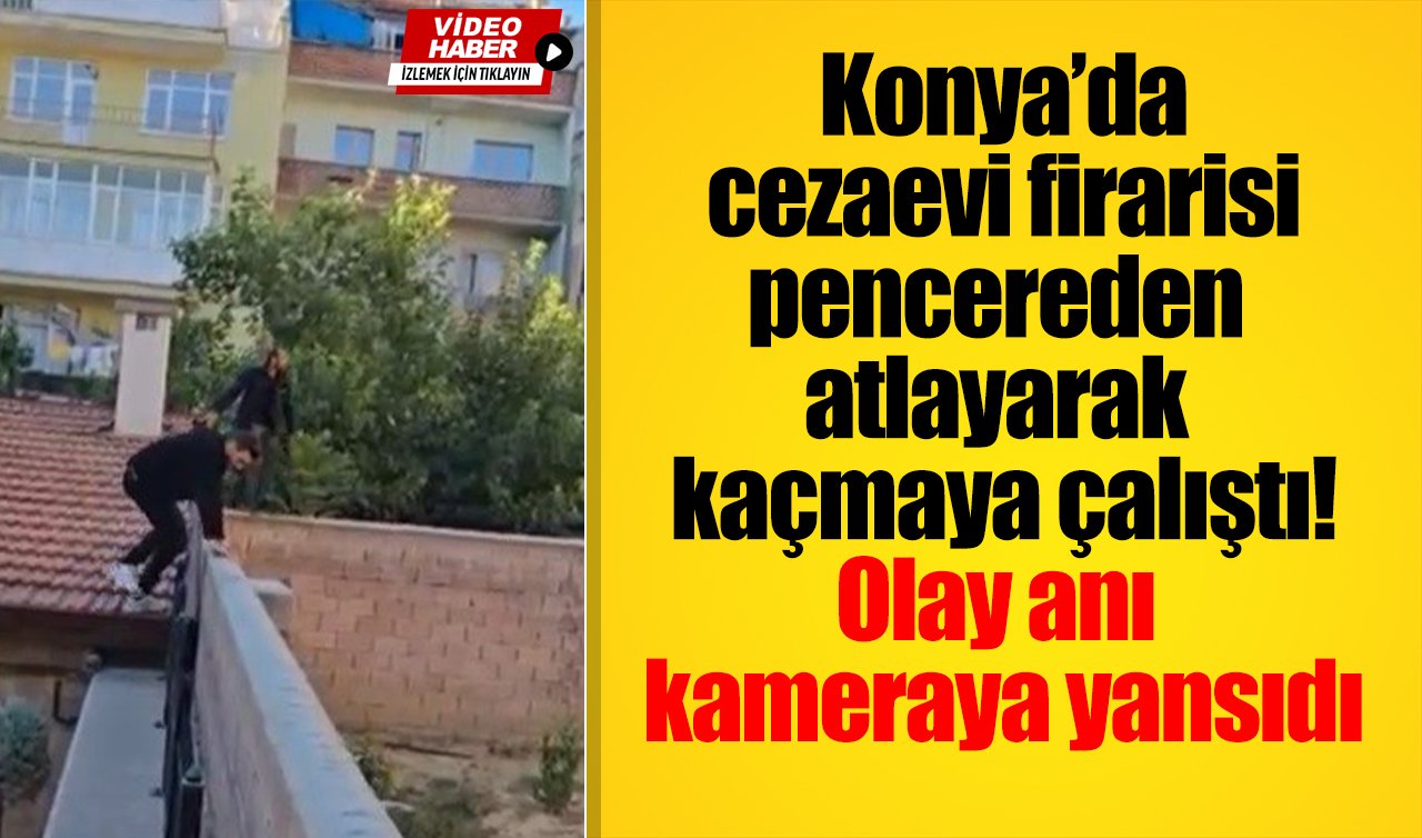 Konya’da cezaevi firarisi pencereden atlayarak kaçmaya çalıştı! Olay anı kameraya yansıdı