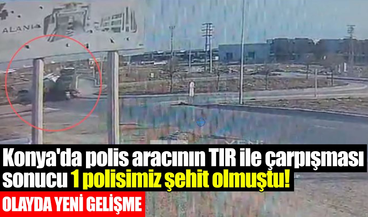 Konya’da polis aracının TIR ile çarpışması sonucu 1 polisimiz şehit olmuştu! OLAYDA YENİ GELİŞME