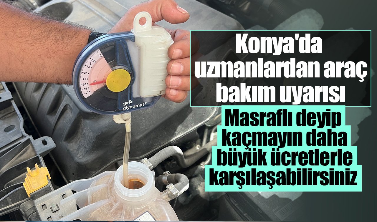Konya’da uzmanlardan araç bakım uyarısı: Masraflı deyip kaçmayın daha büyük ücretlerle karşılaşabilirsiniz