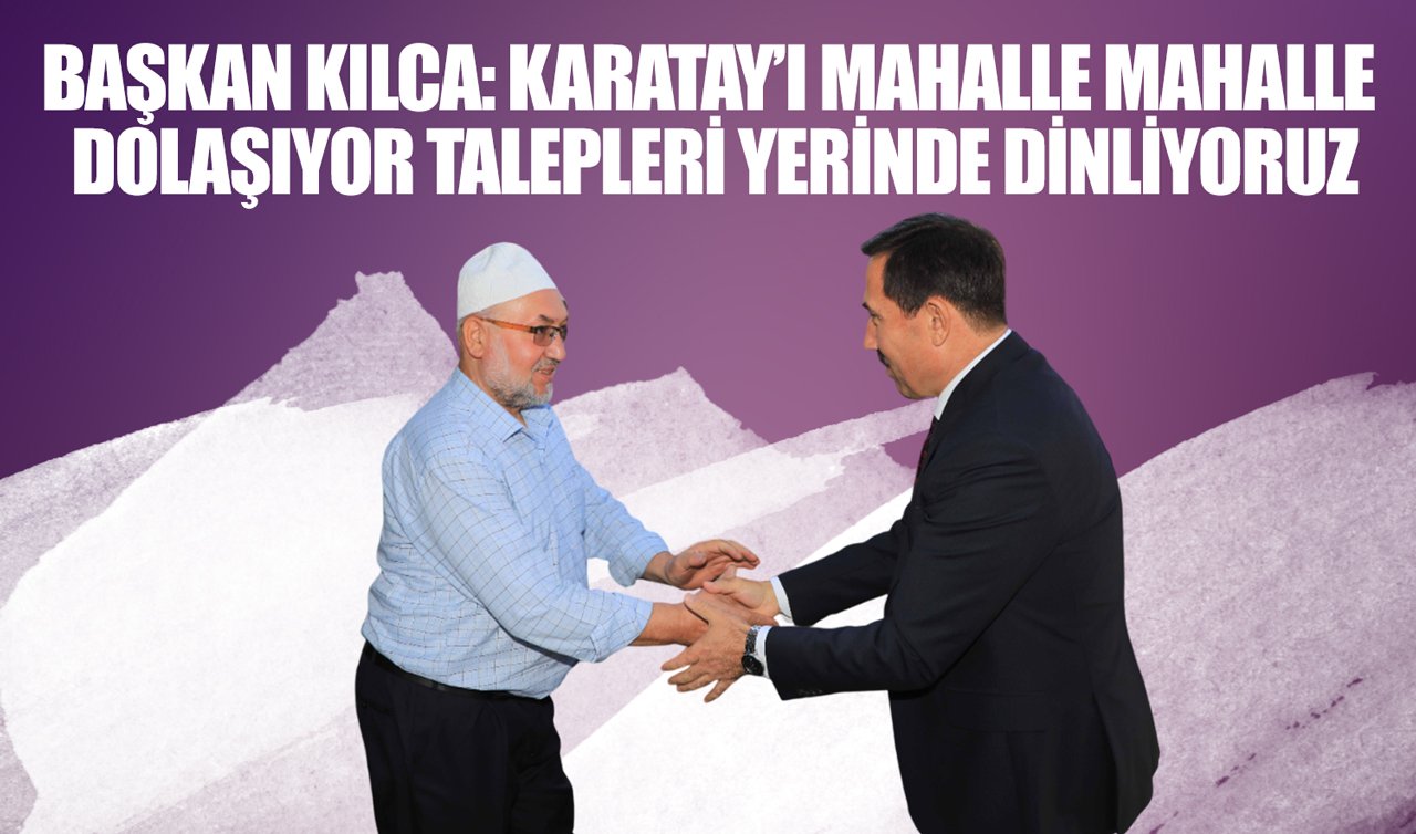 Başkan Kılca: Karatay’ı mahalle mahalle dolaşıyor talepleri yerinde dinliyoruz