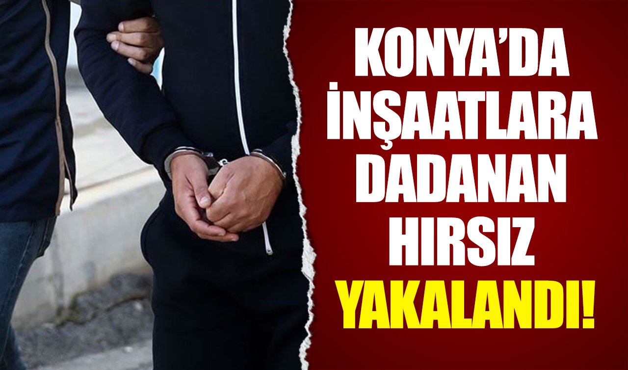Konyada inşaatlara dadanan hırsız yakalandı!
