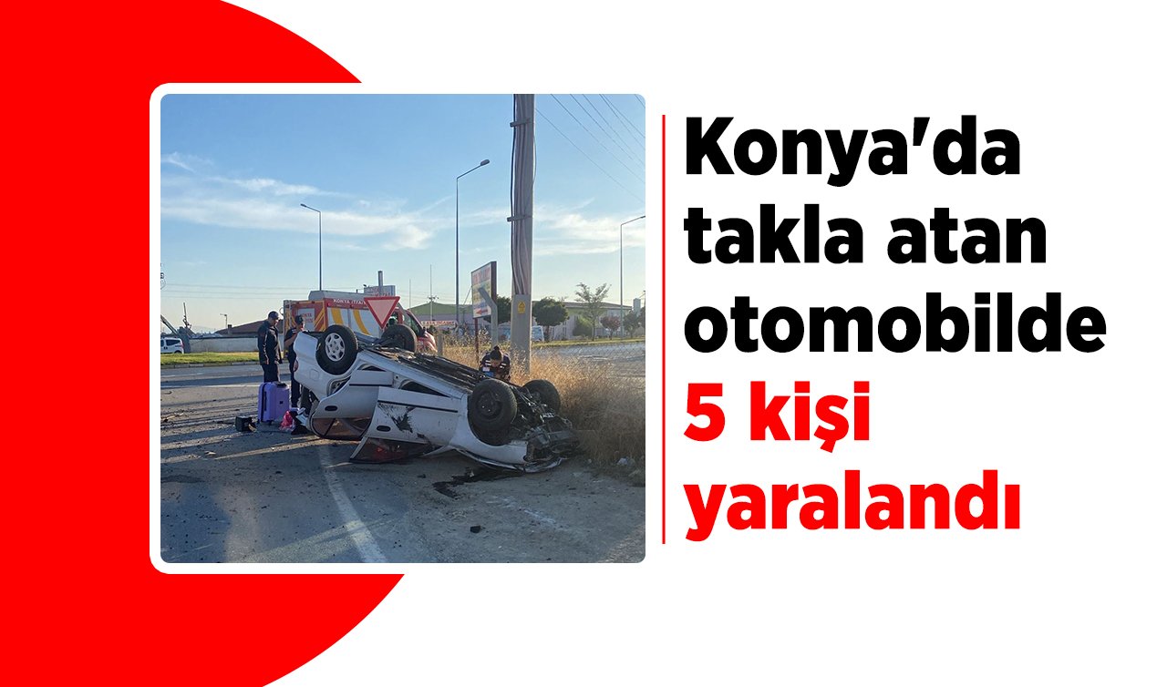 Konya’da takla atan otomobilde 5 kişi yaralandı
