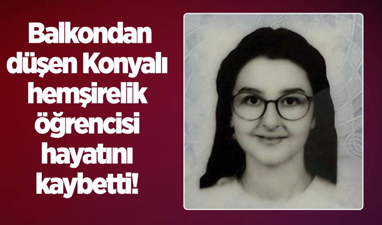 Balkondan düşen Konyalı hemşirelik öğrencisi hayatını kaybetti! 