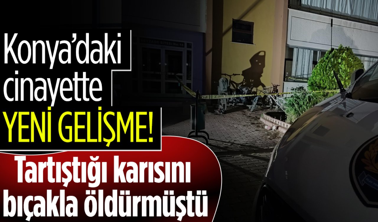 Konya’daki cinayette YENİ GELİŞME! Tartıştığı karısını bıçakla öldürmüştü