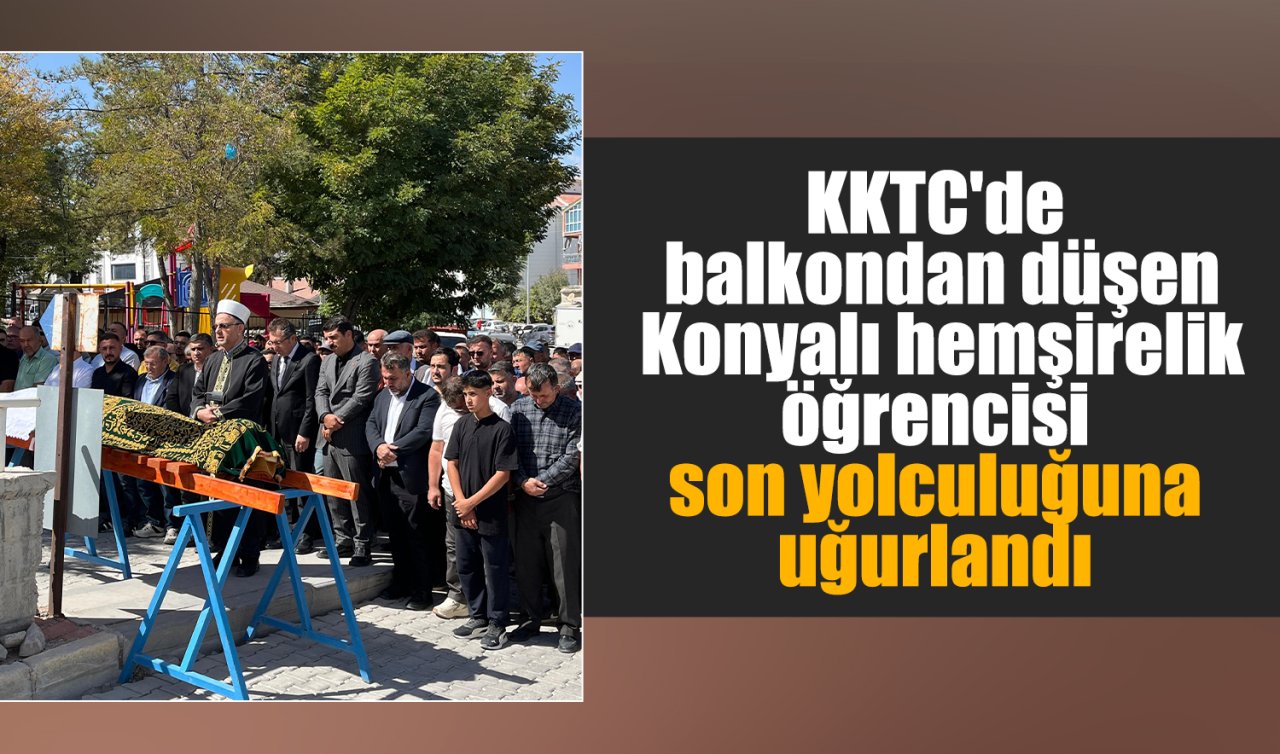 KKTC’de balkondan düşen Konyalı hemşirelik öğrencisi son yolculuğuna uğurlandı