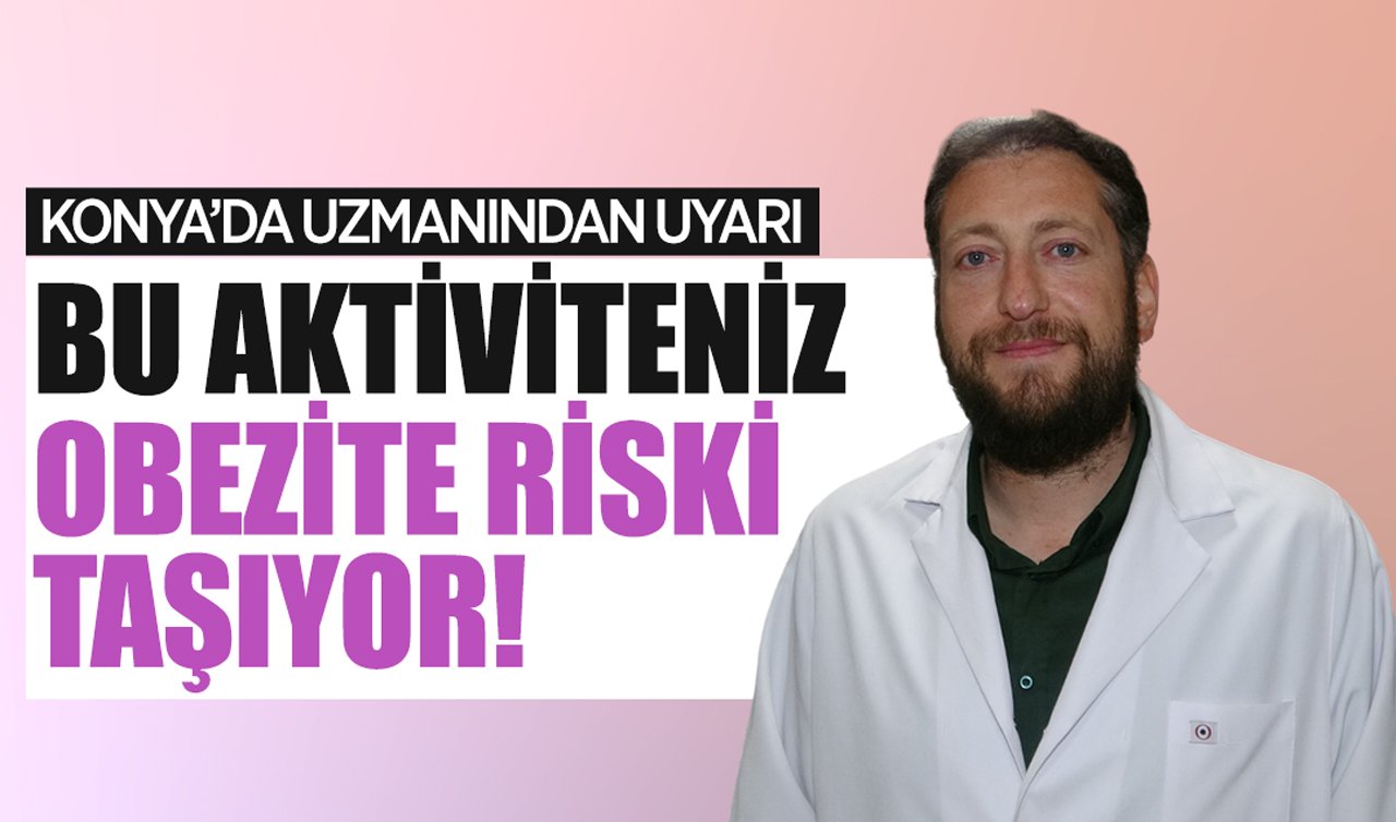 Konya’da uzmanından uyarı: Bu aktiviteniz obezite riski taşıyor!