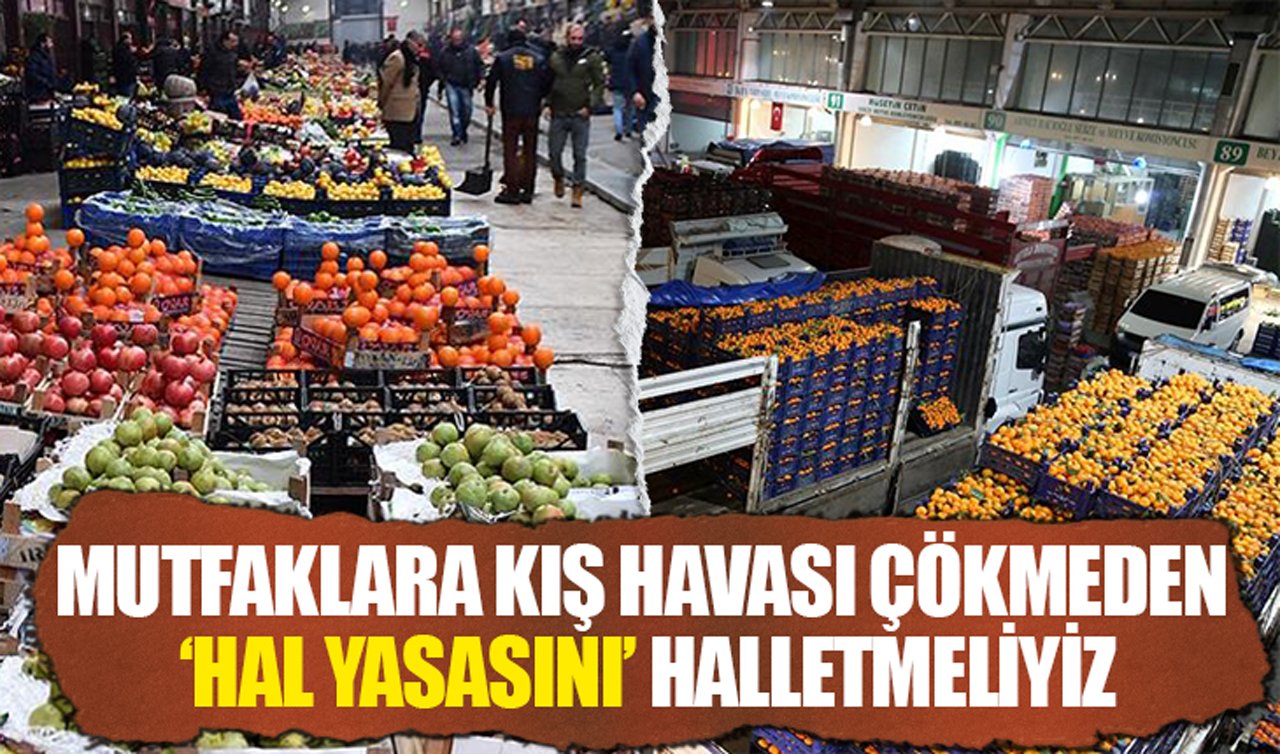 Mutfaklara kış havası çökmeden “Hal Yasasını’’ halletmeliyiz