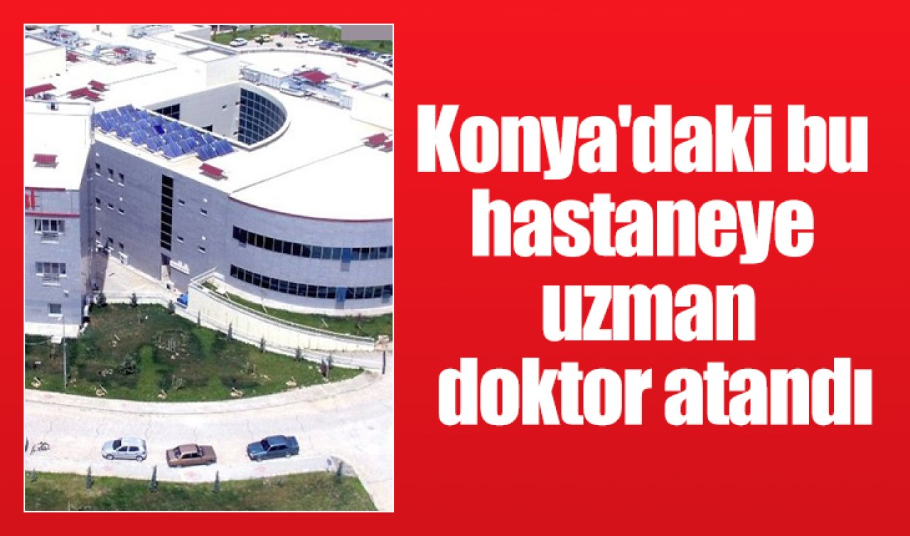  Konya’daki bu hastaneye uzman doktor atandı