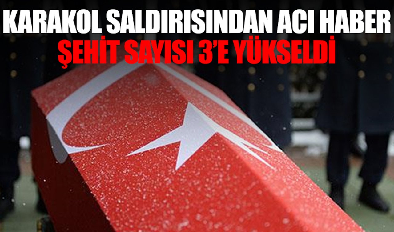 Karakol saldırısından acı haber: Şehit sayısı 3’e yükseldi