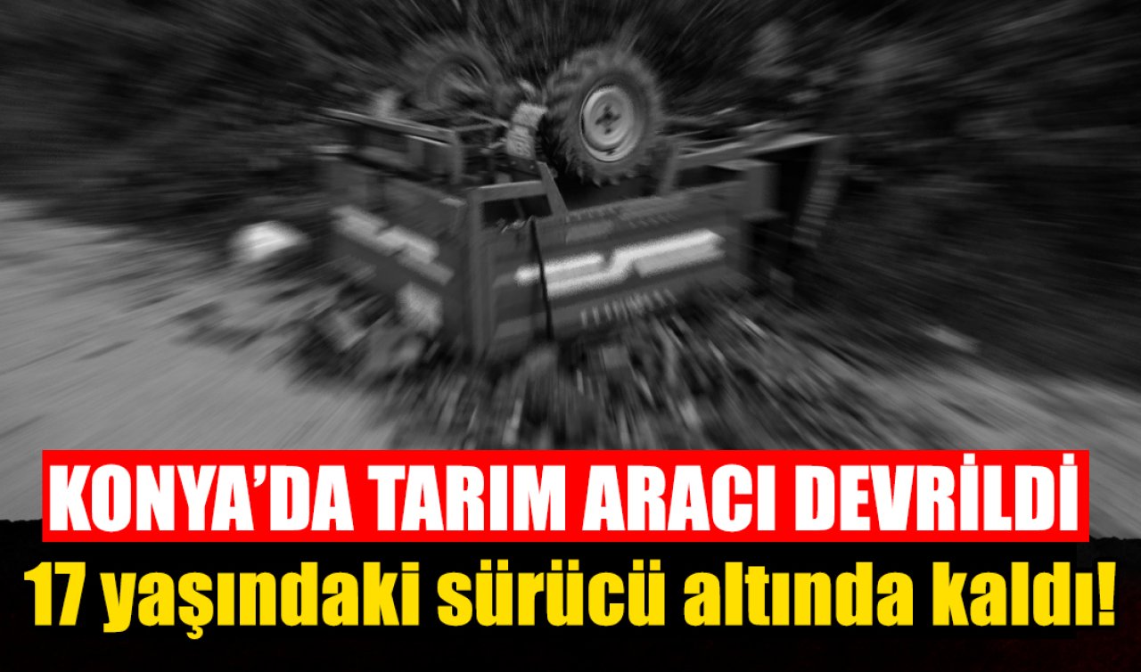 Konya’da traktör devrildi: 17 yaşındaki sürücü altında kaldı! 