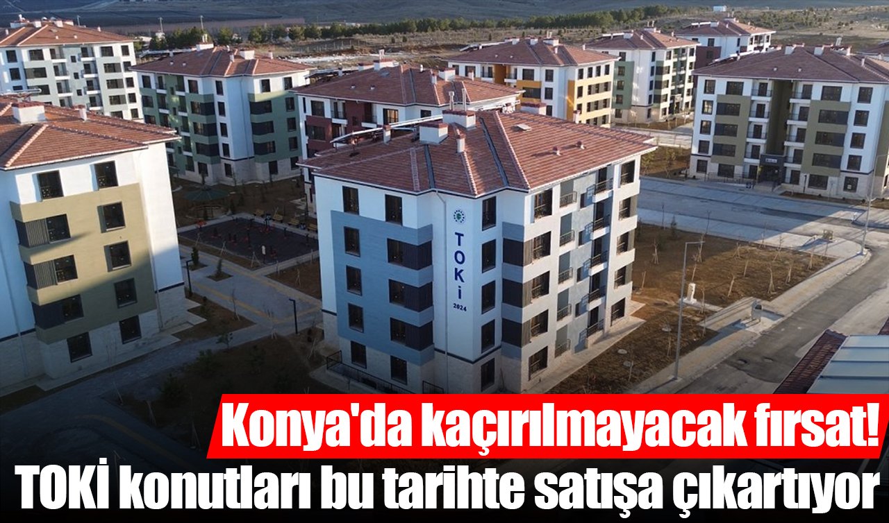 Konya’da kaçırılmayacak fırsat! TOKİ konutları bu tarihte satışa çıkartıyor