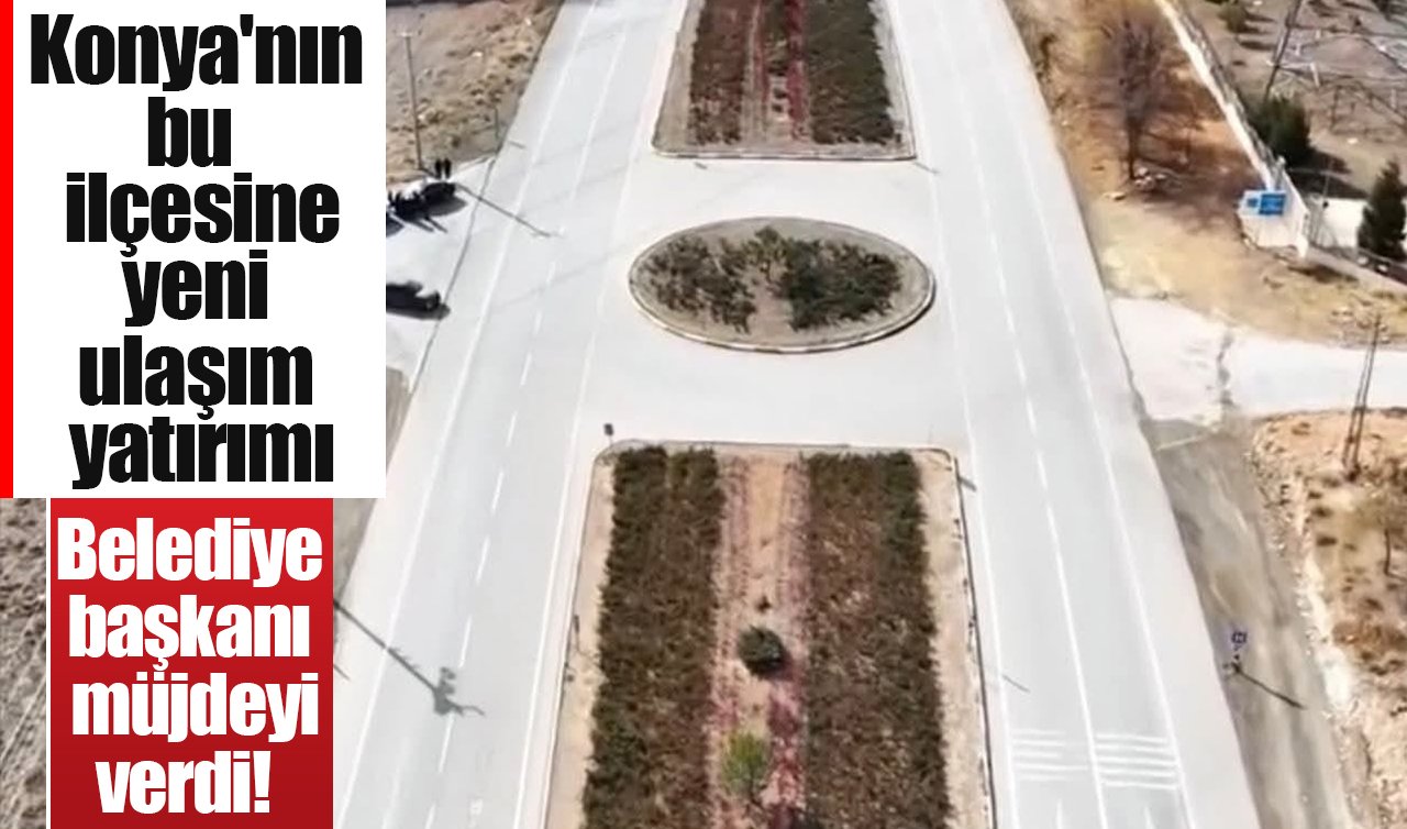 Belediye başkanı müjdeyi verdi! Konya’nın bu ilçesine yeni ulaşım yatırımı