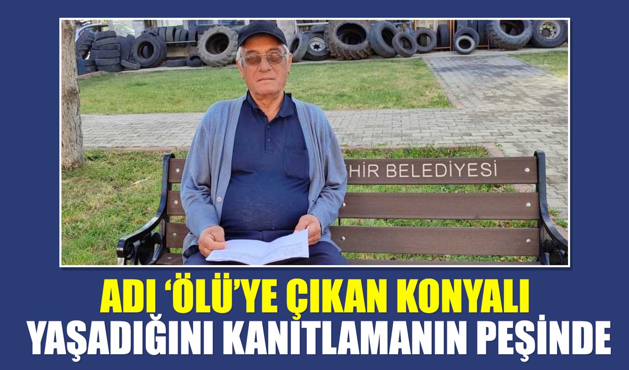 Adı ‘ölü’ye çıkan Konyalı yaşadığını kanıtlamanın peşinde
