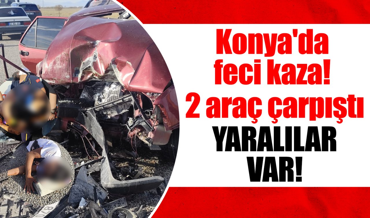 Konya’da feci kaza! 2 araç çarpıştı: YARALILAR VAR! 