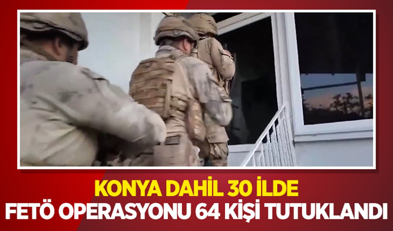  Konya dahil 30 ilde FETÖ operasyonu: 64 kişi tutuklandı!