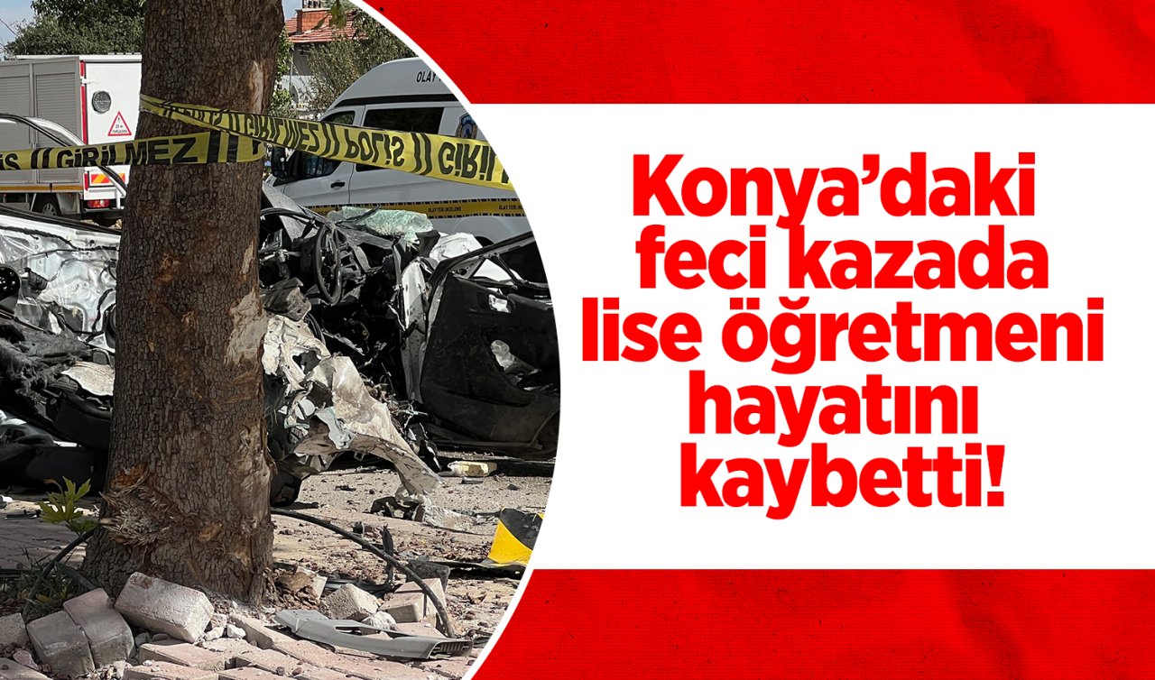 Konya’daki feci kazada lise öğretmeni hayatını kaybetti!