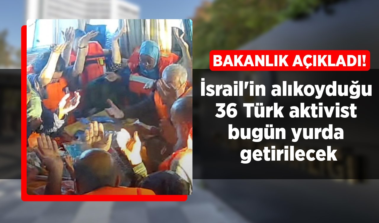 Bakanlık açıkladı! İsrail’in alıkoyduğu 36 Türk aktivist bugün yurda getirilecek