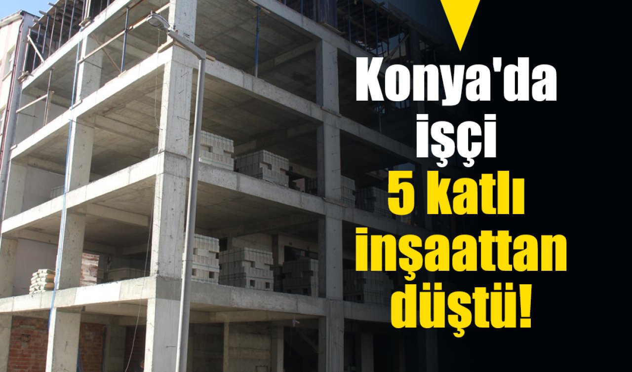 Konya’da işçi 5 katlı inşaattan düştü! 