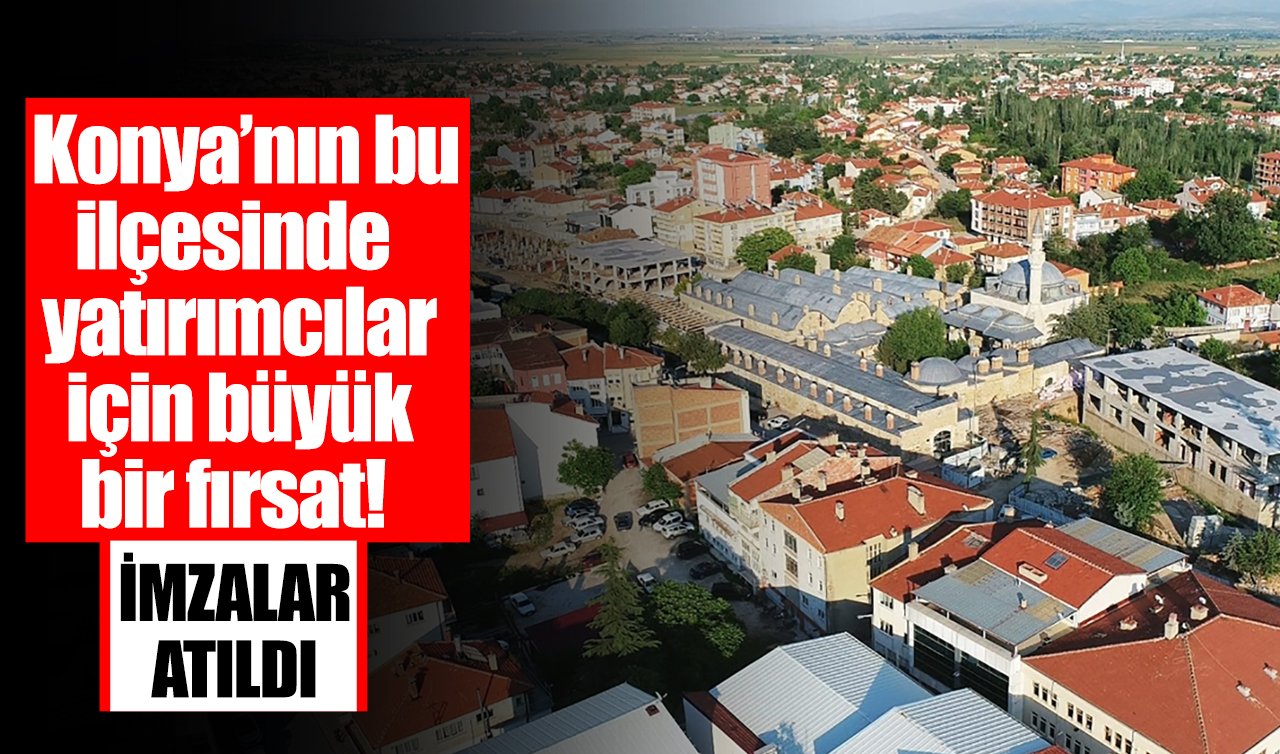 Konya’nın bu ilçesinde yatırımcılar için büyük bir fırsat! İmzalar atıldı