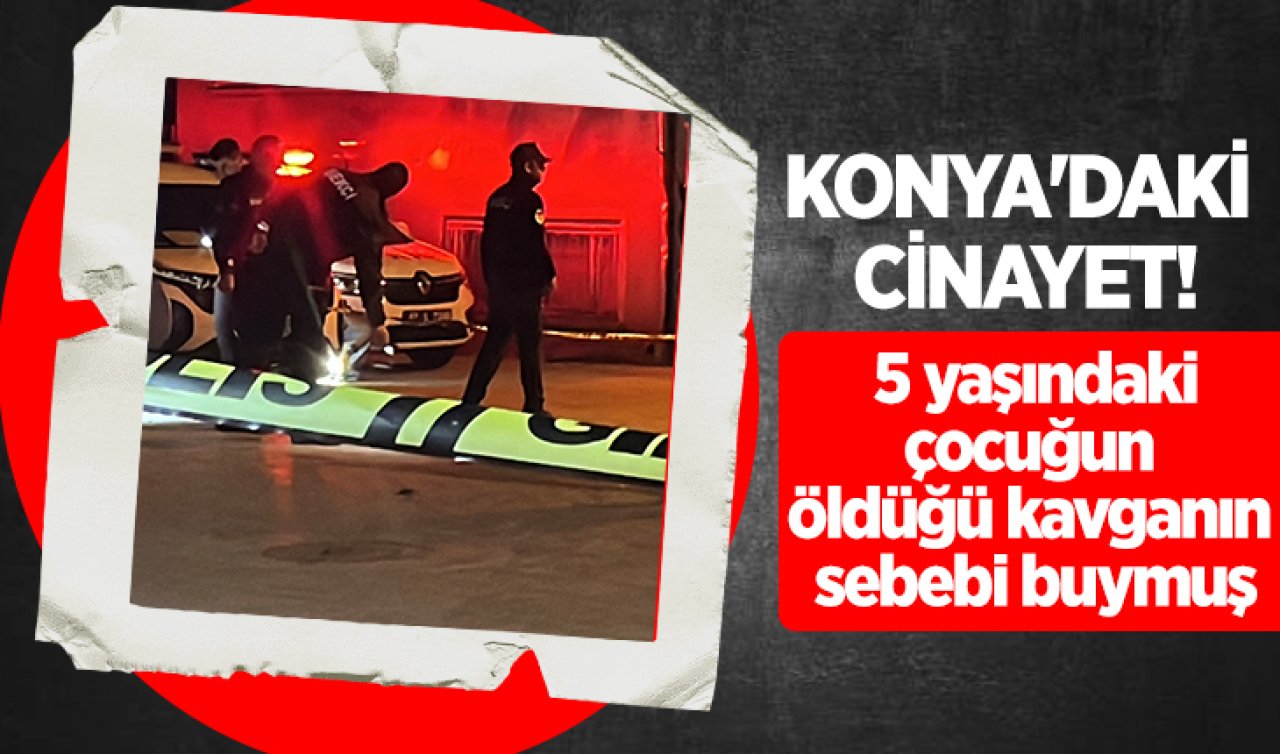 Konya’daki cinayet! 5 yaşındaki çocuğun öldüğü kavganın sebebi buymuş 