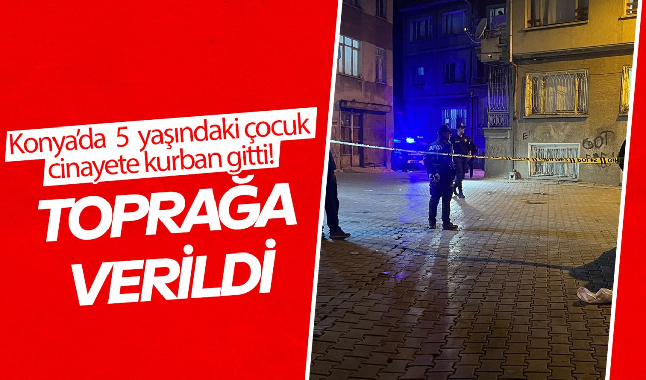Konya’da 5 yaşındaki çocuk cinayete kurban gitti! Toprağa verildi