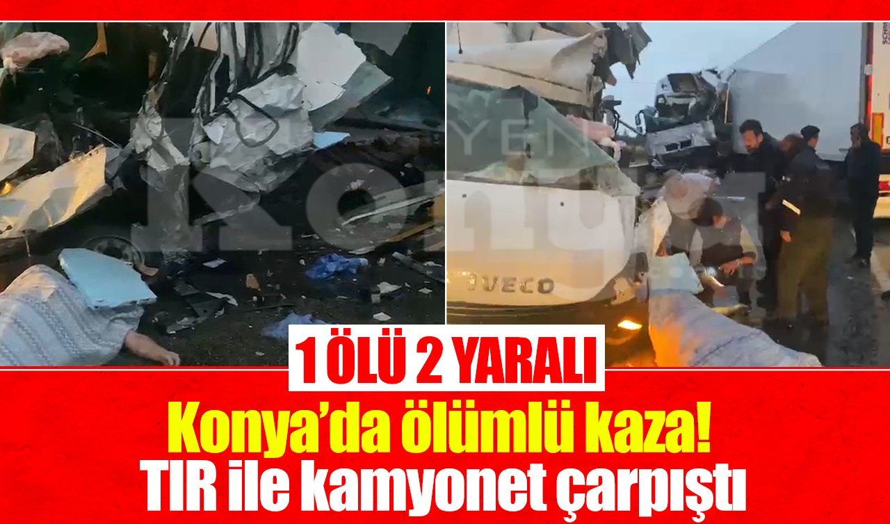 Konya’da ölümlü kaza! TIR ile kamyonet çarpıştı: 1 ölü 2 yaralı