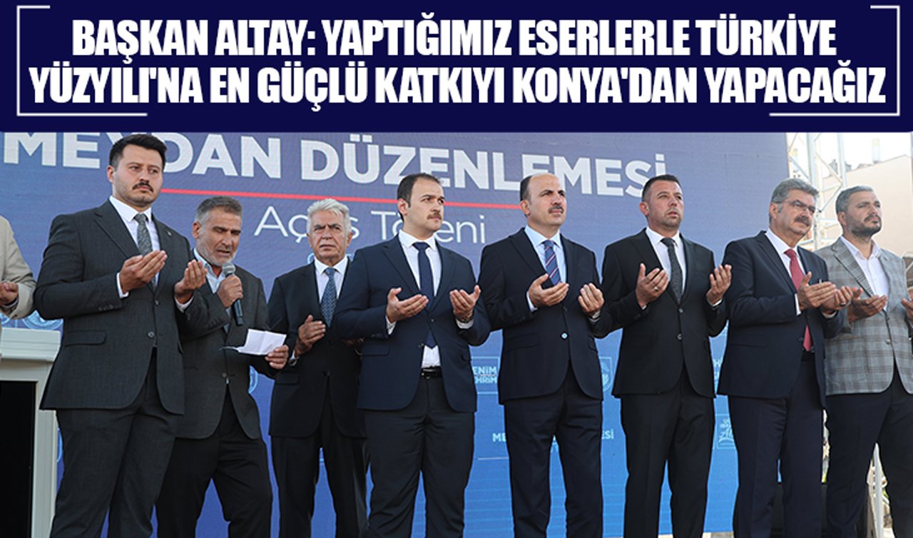 Başkan Altay: Yaptığımız eserlerle Türkiye Yüzyılı’na en güçlü katkıyı Konya’dan yapacağız