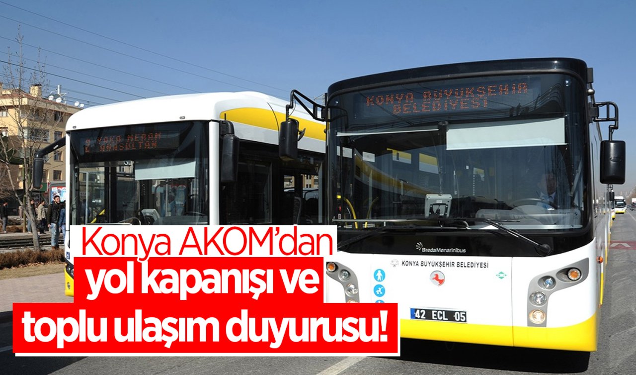 Konya AKOM’dan yol kapanışı ve toplu ulaşım duyurusu!