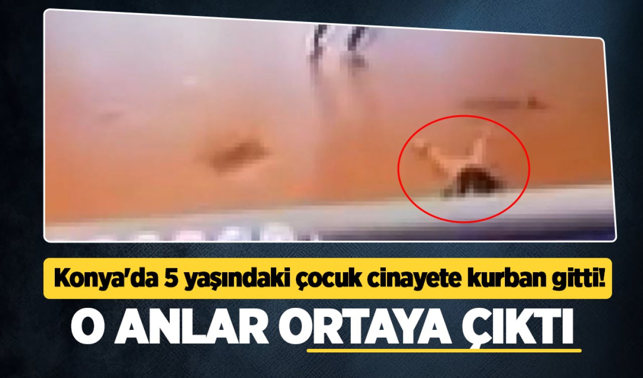 Konya’da 5 yaşındaki çocuk cinayete kurban gitti! O anlar ortaya çıktı