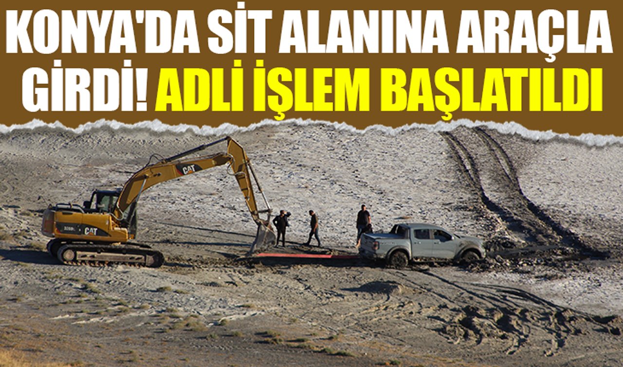 Konya’da sit alanına araçla girdi! Adli işlem başlatıldı