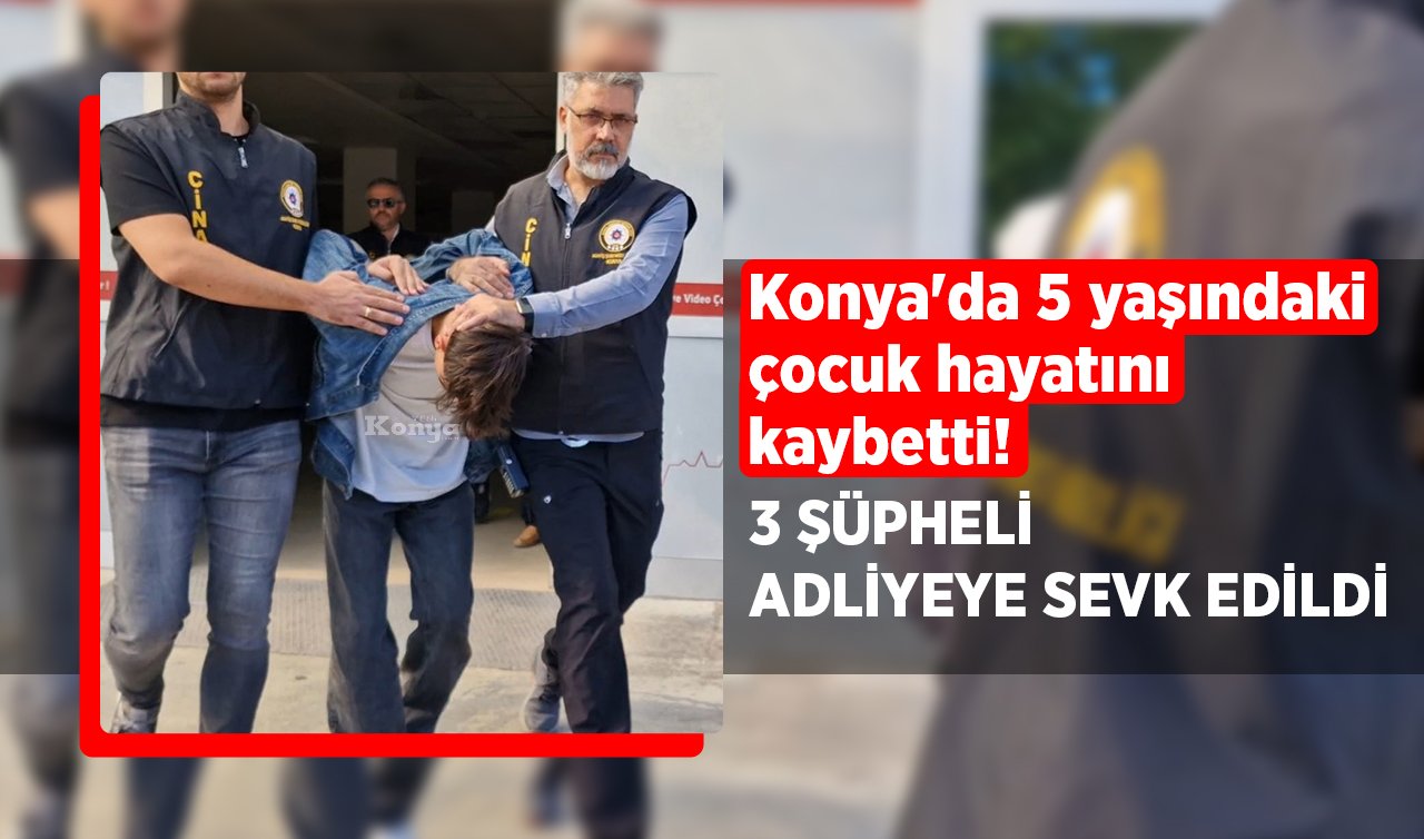 Konya’da 5 yaşındaki çocuk hayatını kaybetti! 3 şüpheli adliyeye sevk edildi