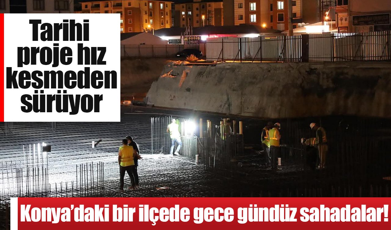 Konya’daki bir ilçede gece gündüz sahadalar! Tarihi proje hız kesmeden sürüyor