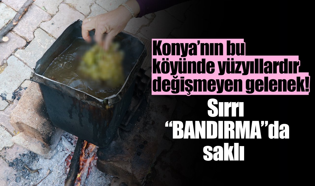 Konya’nın bu köyünde yüzyıllardır değişmeyen gelenek! Sırrı “bandırma”da saklı