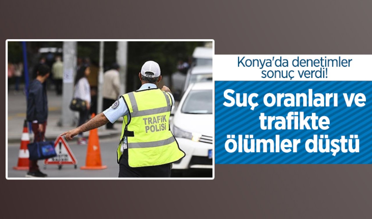 Konya’da denetimler sonuç verdi! Suç oranları ve trafikte ölümler düştü 