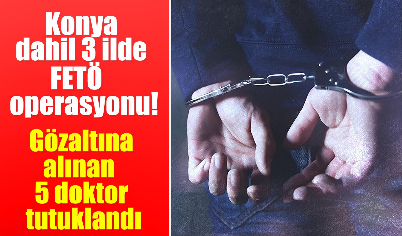  Konya dahil 3 ilde FETÖ operasyonu: Gözaltına alınan 5 doktor tutuklandı
