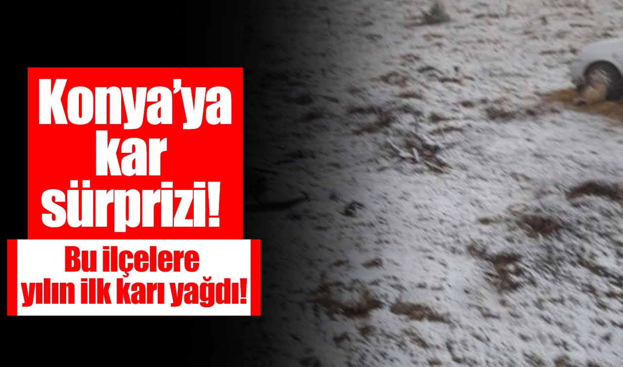 Konya’ya kar sürprizi! Bu ilçelere yılın ilk karı yağdı