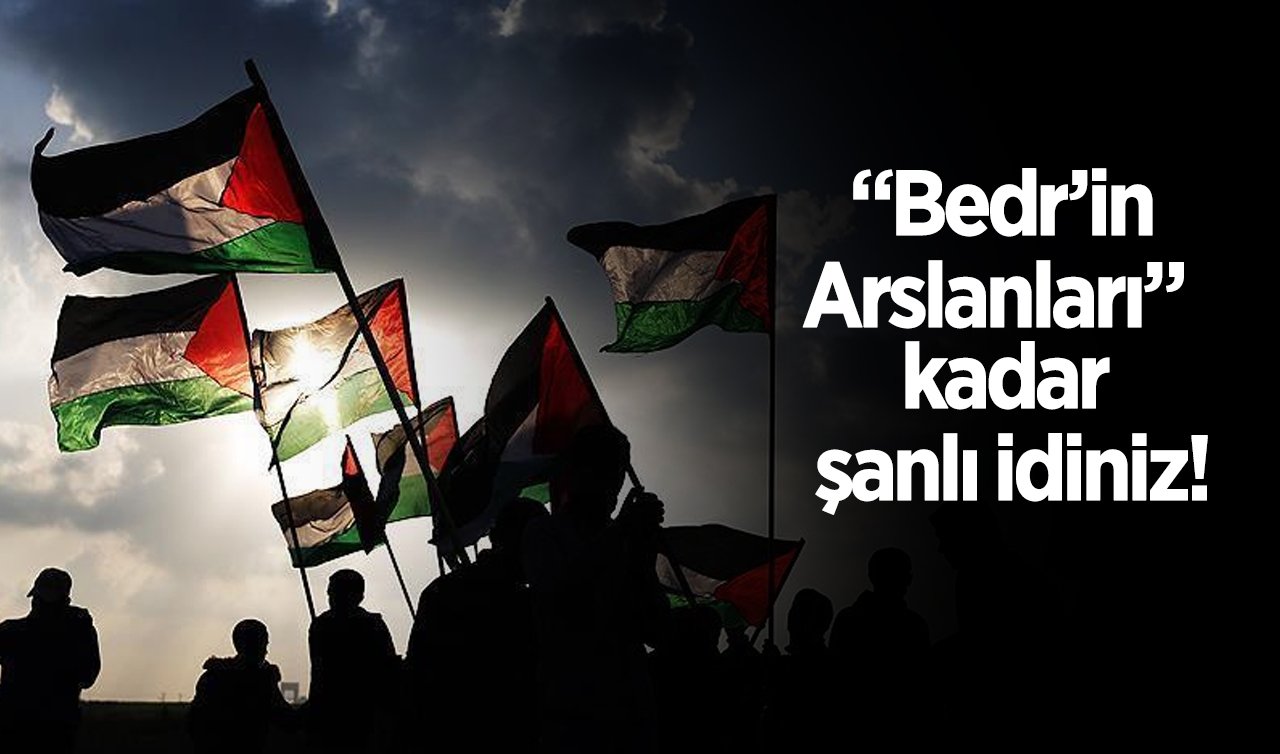 “Bedr’in Arslanları”  kadar şanlı idiniz!!!
