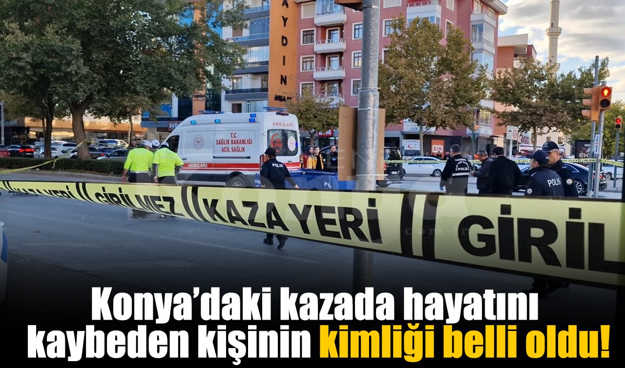 Konya’daki kazada hayatını kaybeden kişinin kimliği belli oldu!