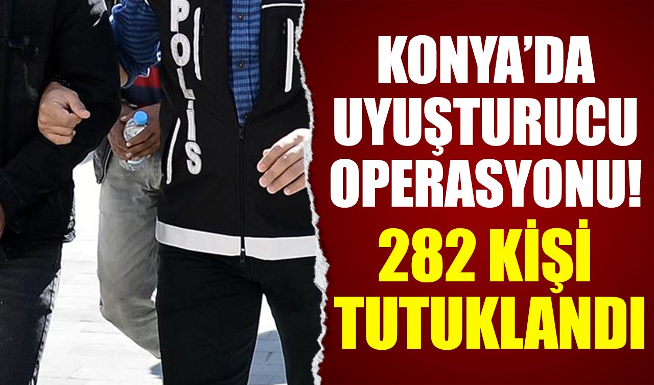 Konya’da uyuşturucu operasyonu! 282 kişi tutuklandı