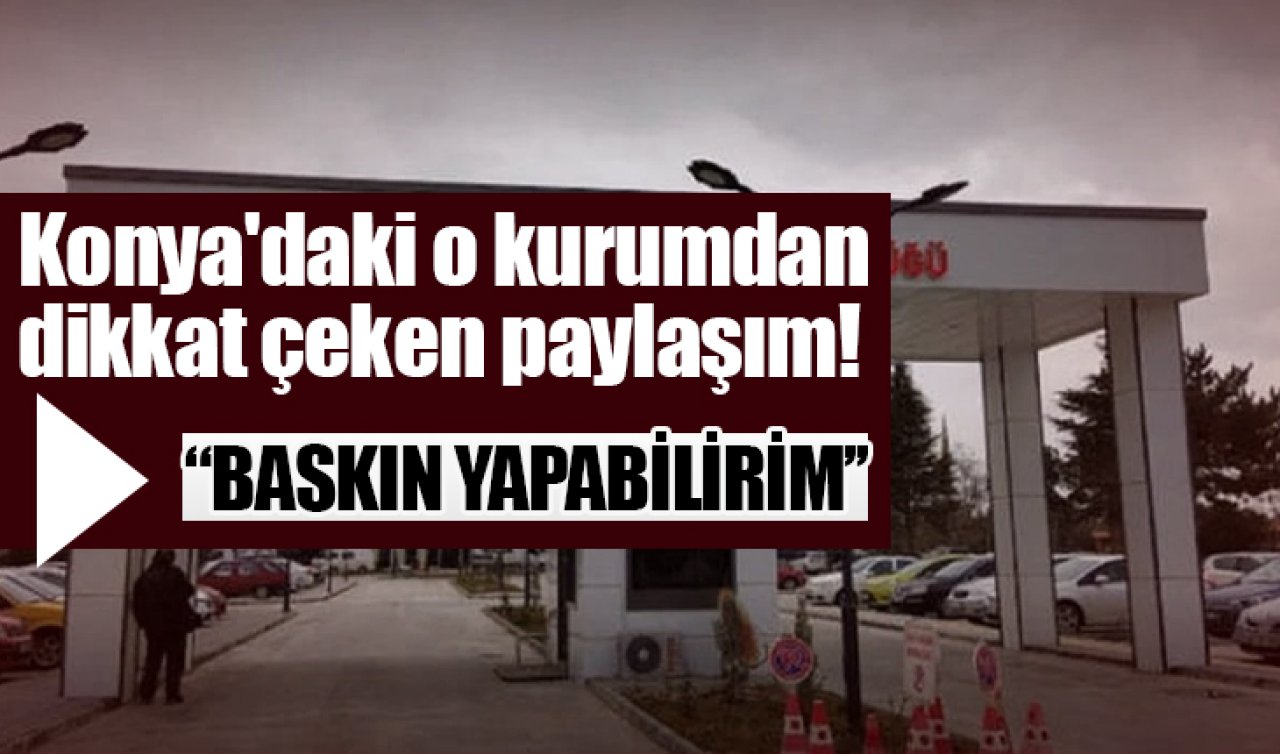 Konya’daki o kurumdan dikkat çeken paylaşım! “Baskın yapabilirim’’