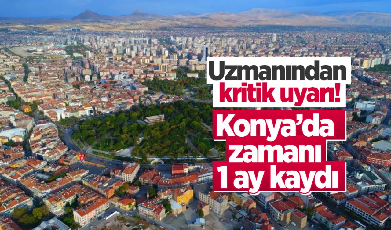 Uzmanından kritik uyarı! Konya’da zamanı 1 ay kaydı