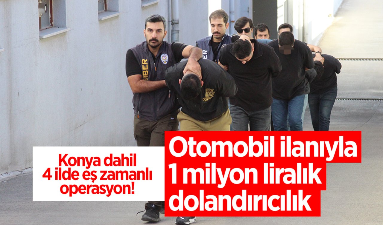 Konya dahil 4 ilde eş zamanlı operasyon! Otomobil ilanıyla 1 milyon liralık dolandırıcılık