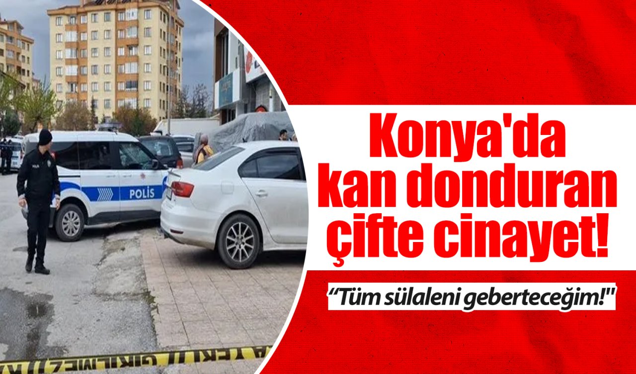 Konya’da kan donduran çifte cinayet! “Tüm sülaleni geberteceğim!’’