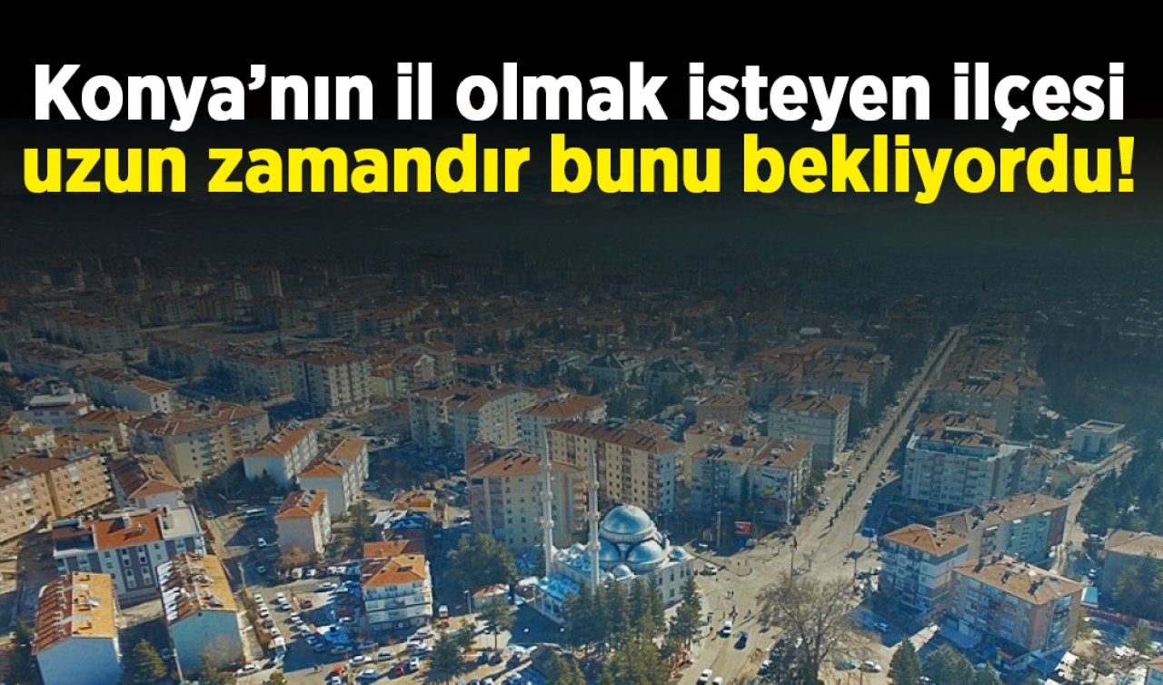 Konya’nın il olmak isteyen ilçesi uzun zamandır bunu bekliyordu! Sevk yada sıra yok 