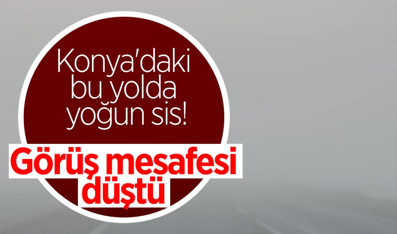 Konya’daki bu yolda yoğun sis! Görüş mesafesi düştü 