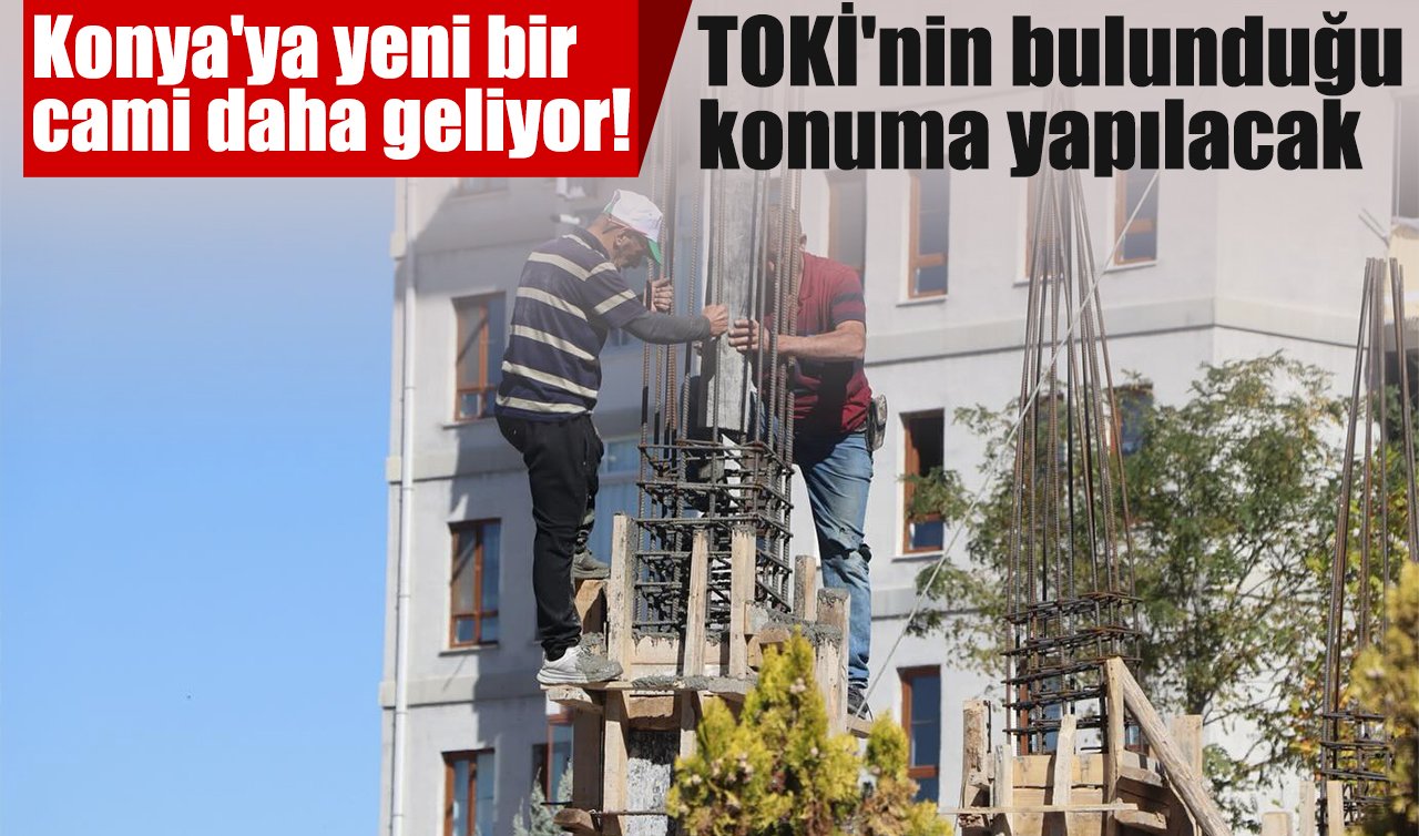 Konya’ya bir cami daha geliyor! TOKİ konutlarının bulunduğu bölgeye yapılacak